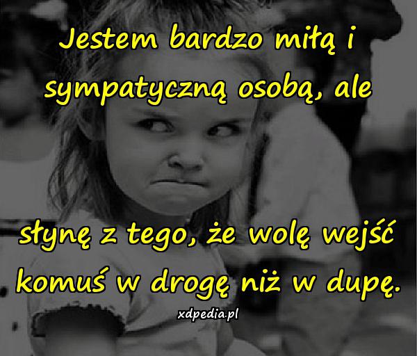 Jestem bardzo miłą i sympatyczną osobą, ale słynę z tego