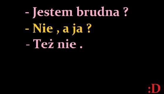 - Jestem brudna? - Nie, a ja? - Też nie :D