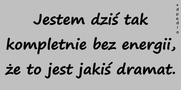 Jestem dziś tak kompletnie bez energii, że to jest jakiś