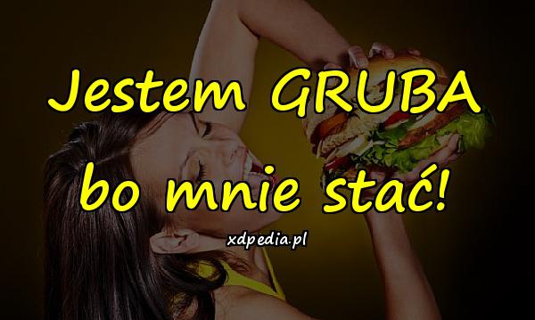 Jestem GRUBA bo mnie stać