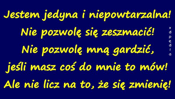 Jestem jedyna i niepowtarzalna! Nie pozwolę się zeszmacić