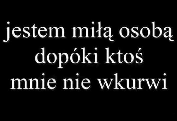 Jestem miłą osobą dopóki ktoś mnie nie wkurwi