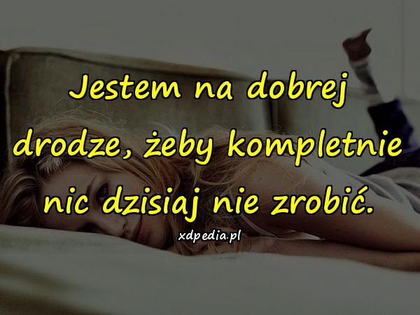 Jestem na dobrej drodze, żeby kompletnie nic dzisiaj nie