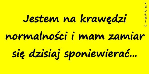 Jestem na krawędzi normalności i mam zamiar się dzisiaj