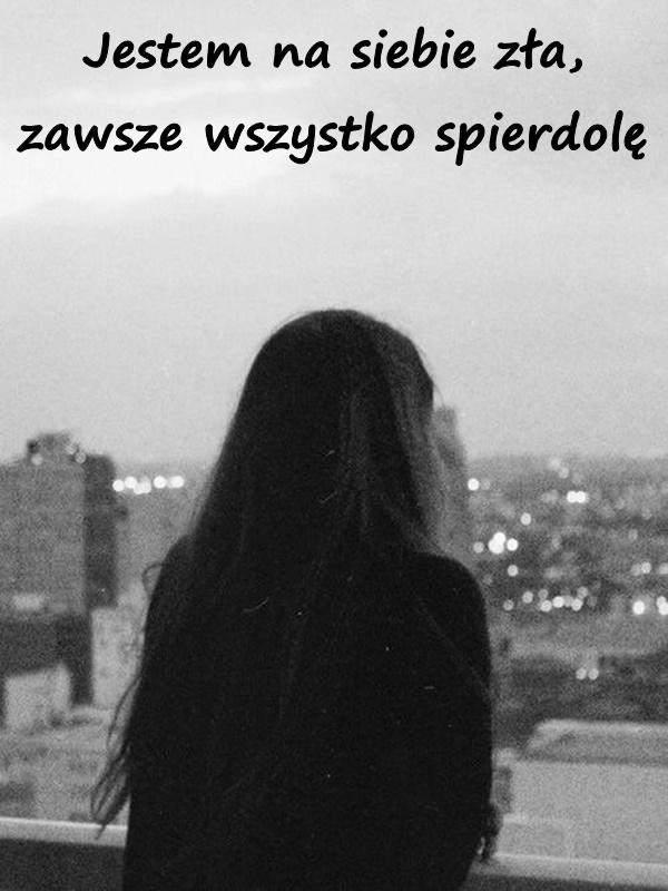 Jestem na siebie zła, zawsze wszystko spierdolę