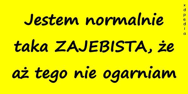 Jestem normalnie taka ZAJEBISTA, że aż tego nie ogarniam