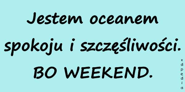 Jestem oceanem spokoju i szczęśliwości. BO WEEKEND