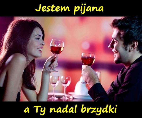 Jestem pijana, a Ty nadal brzydki