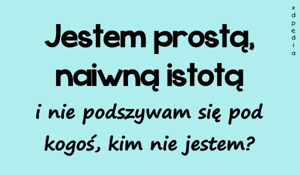 Jestem prostą, naiwną istotą i nie podszywam się pod kogoś
