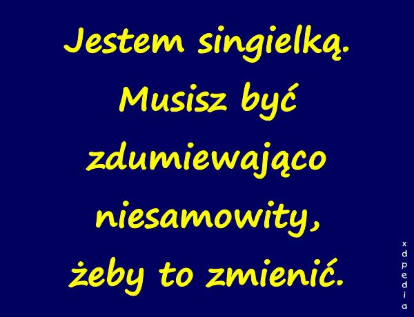 Jestem singielką. Musisz być zdumiewająco niesamowity, żeby