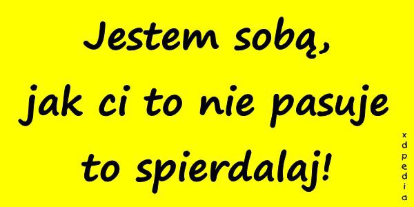 Jestem sobą, jak ci to nie pasuje to spierdalaj