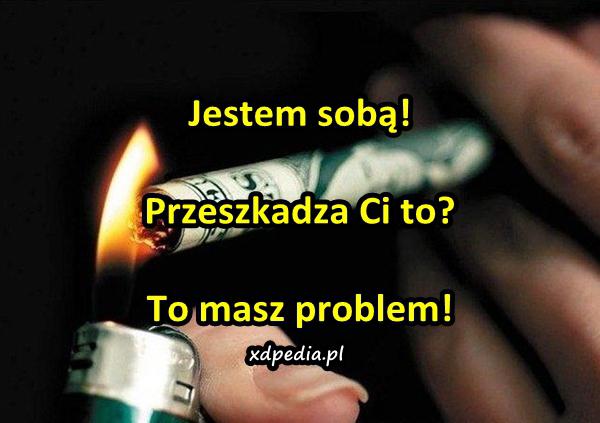 Jestem sobą! Przeszkadza Ci to? To masz problem