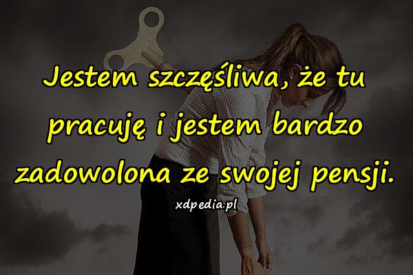 Jestem szczęśliwa, że tu pracuję i jestem bardzo zadowolona