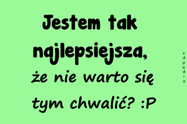 Jestem tak najlepsiejsza, że nie warto się tym chwalić? :P