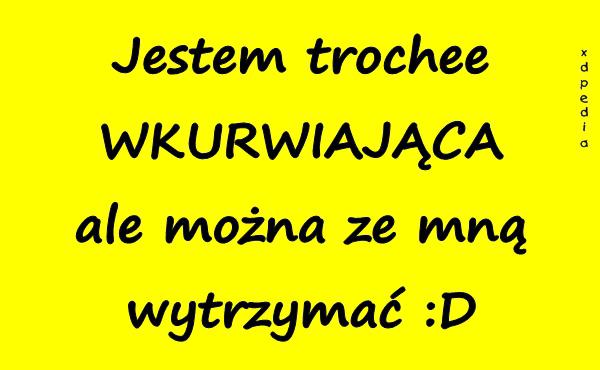 Jestem trochee WKURWIAJĄCA ale można ze mną wytrzymać :D