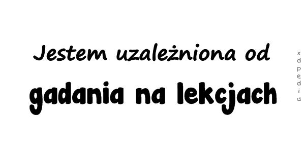 Jestem uzależniona od gadania na lekcjach