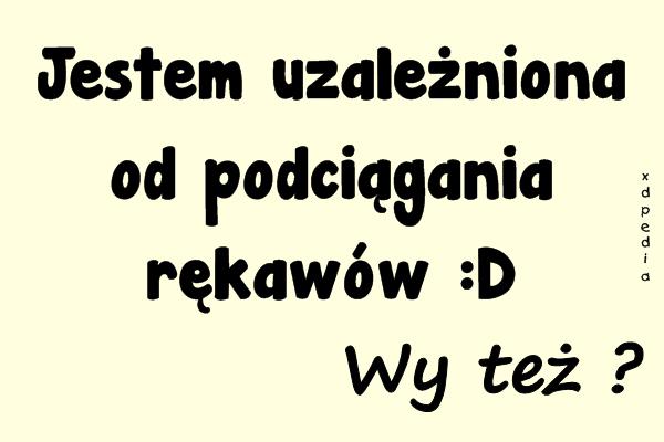 Jestem uzależniona od podciągania rękawów :D Wy też