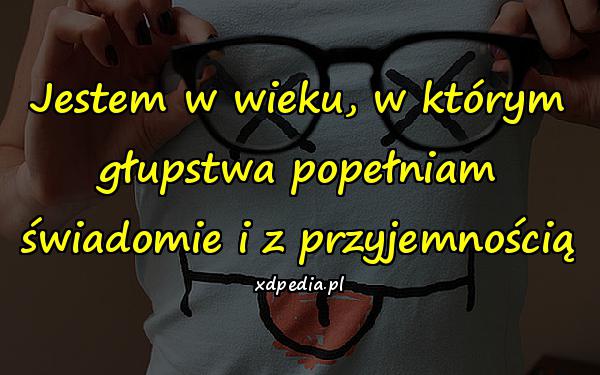 Jestem w wieku, w którym głupstwa popełniam świadomie i z