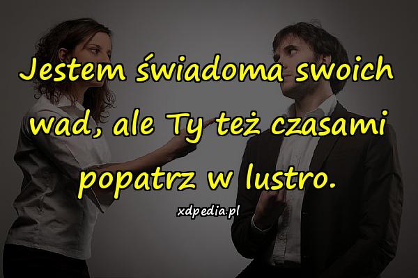 Jestem świadoma swoich wad, ale Ty też czasami popatrz w