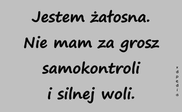 Jestem żałosna. Nie mam za grosz samokontroli i silnej woli