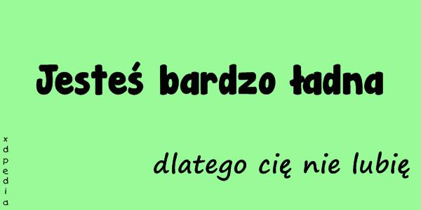 Jesteś bardzo ładna, dlatego cię nie lubię