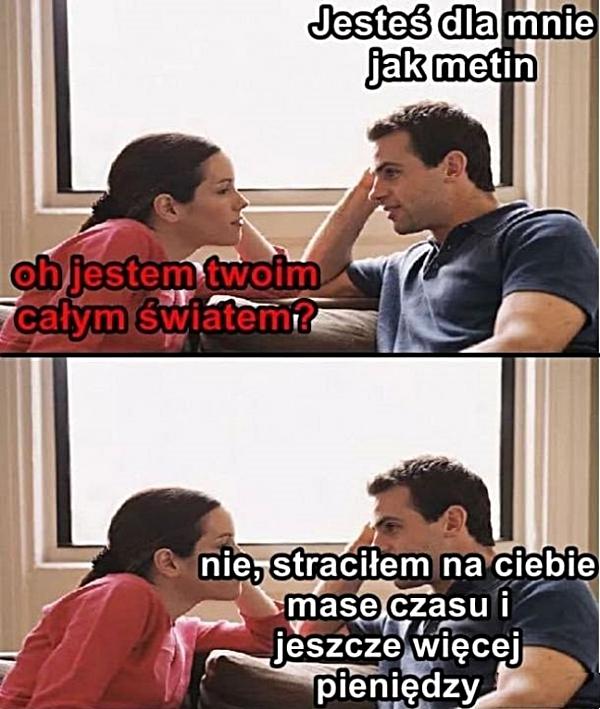 - Jesteś dla mnie jak Metin! - Oh, jestem Twoim całym