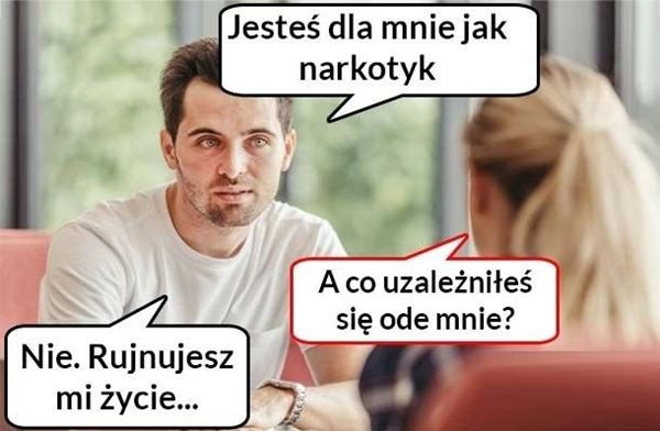 - Jesteś dla mnie jak narkotyk - A co? Uzależniłeś się ode