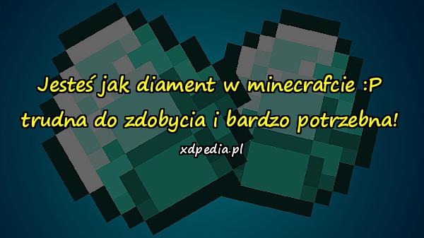 Jesteś jak diament w minecrafcie :P trudna do zdobycia i