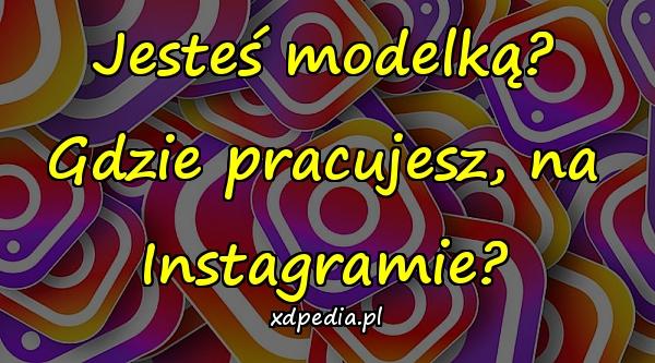 Jesteś modelką? Gdzie pracujesz, na Instagramie