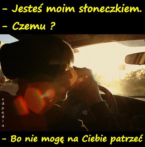 - Jesteś moim słoneczkiem. - Czemu? - Bo nie mogę na Ciebie