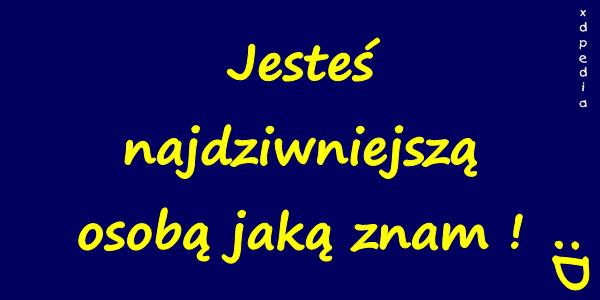 Jesteś najdziwniejszą osobą jaką znam