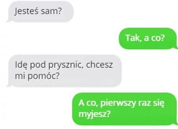 - Jesteś sam? - Tak, a co? - Idę pod prysznic, chcesz mi