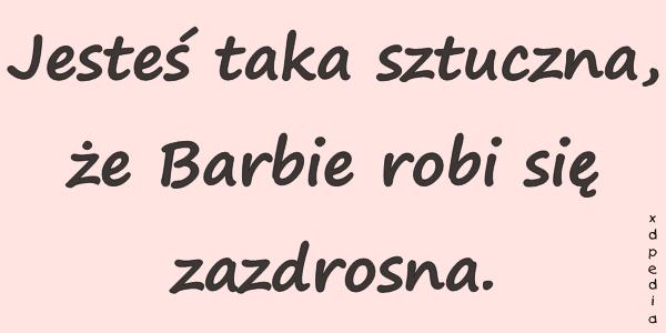 Jesteś taka sztuczna, że Barbie robi się zazdrosna