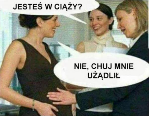 - Jesteś w ciąży? - Nie, chuj mnie użądlił