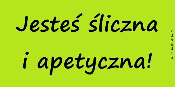 Jesteś śliczna i apetyczna