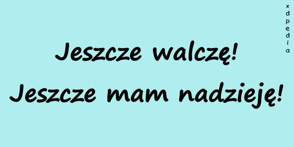 Jeszcze walczę! Jeszcze mam nadzieję