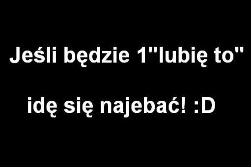 Jeśli będzie 1 - lubię to idę się najabeać