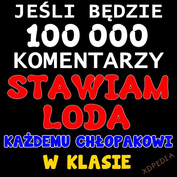 Jeśli będzie 100 000 komentarzy, stawiam LODA każdemu