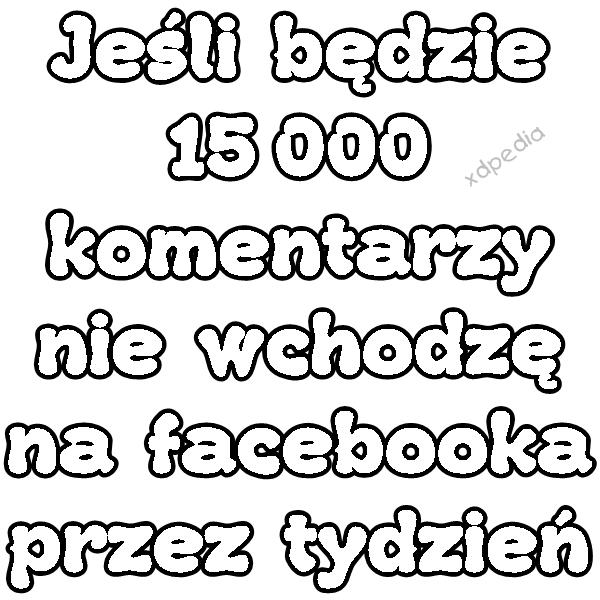 Jeśli będzie 15 000 komentarzy nie wchodzę na facebooka