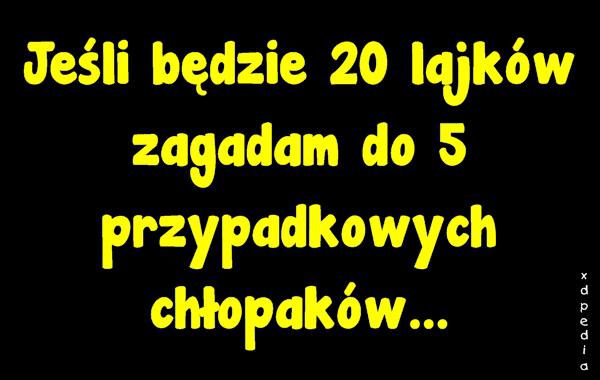 Jeśli będzie 20 lajków zagadam do 5 przypadkowych