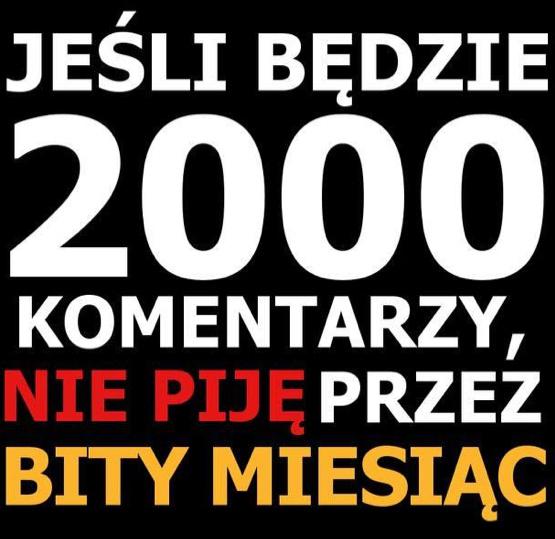 Jeśli będzie 2000 komentarzy nie piję przez bity miesiąc