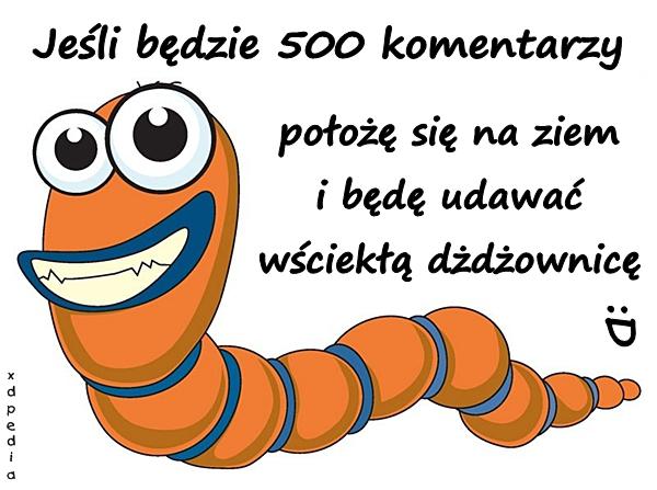 Jeśli będzie 500 komentarzy położę się na ziem i będę