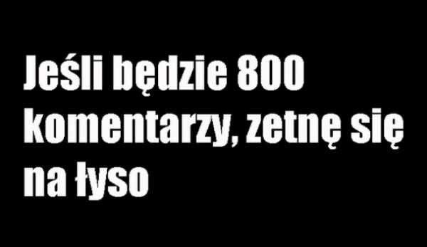 Jeśli będzie 800 komentarzy, zetnę się na łyso