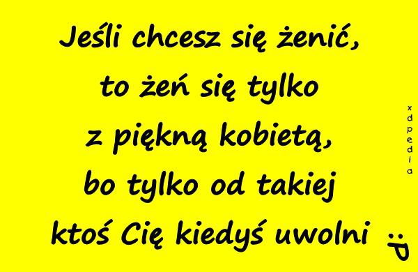 Jeśli chcesz się żenić, to żeń się tylko z piękną kobietą