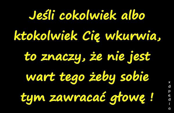 Jeśli cokolwiek albo ktokolwiek Cię wkurrwia, to znaczy, że