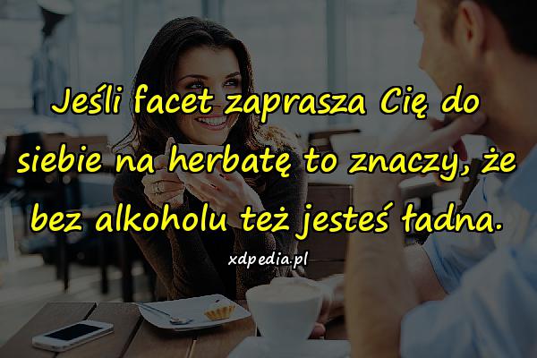 Jeśli facet zaprasza Cię do siebie na herbatę to znaczy, że