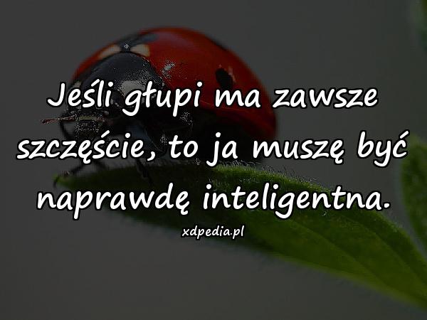 Jeśli głupi ma zawsze szczęście, to ja muszę być naprawdę