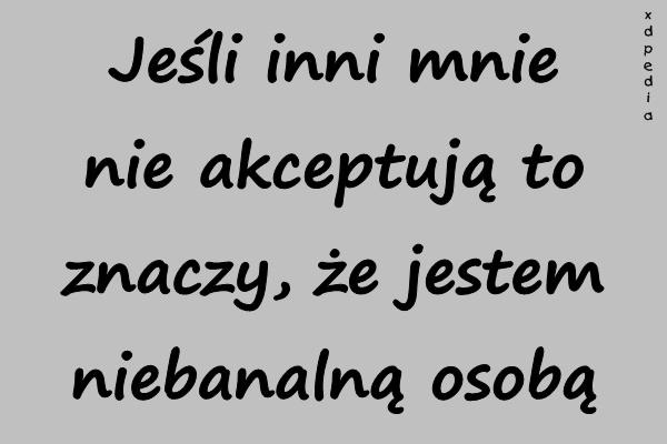 Jeśli inni mnie nie akceptują to znaczy, że jestem