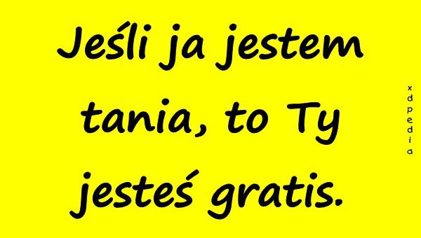 Jeśli ja jestem tania, to Ty jesteś gratis