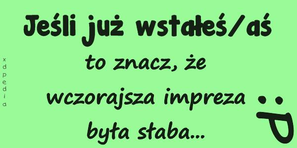 Jeśli już wstałeś/aś, to znacz, że wczorajsza impreza była